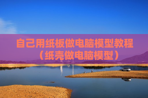 自己用纸板做电脑模型教程（纸壳做电脑模型）