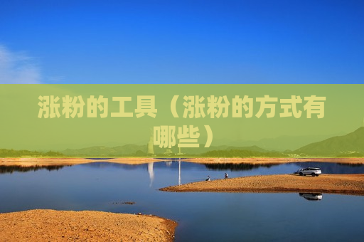 涨粉的工具（涨粉的方式有哪些）