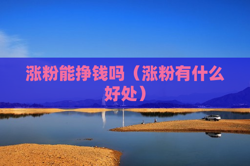 涨粉能挣钱吗（涨粉有什么好处）
