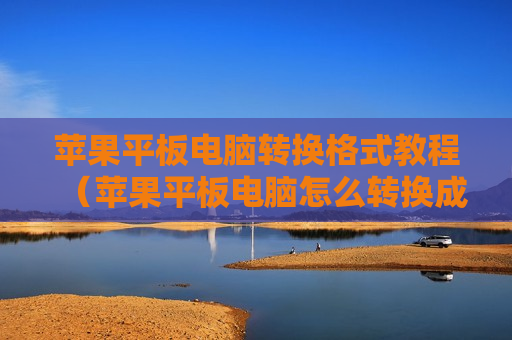 苹果平板电脑转换格式教程（苹果平板电脑怎么转换成电脑模式）