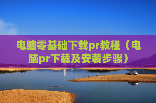 电脑零基础下载pr教程（电脑pr下载及安装步骤）