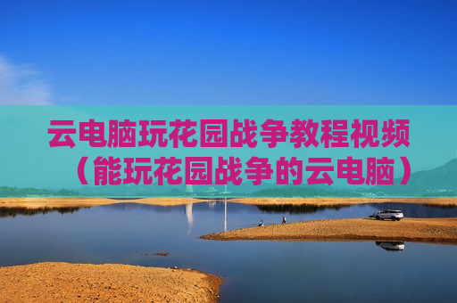 云电脑玩花园战争教程视频（能玩花园战争的云电脑）