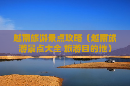 越南旅游景点攻略（越南旅游景点大全 旅游目的地）