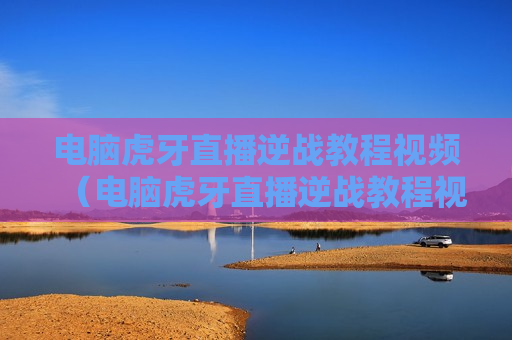 电脑虎牙直播逆战教程视频（电脑虎牙直播逆战教程视频下载）
