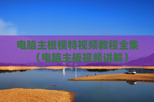 电脑主板模特视频教程全集（电脑主板视频讲解）