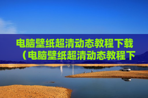 电脑壁纸超清动态教程下载（电脑壁纸超清动态教程下载软件）