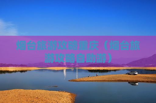 烟台旅游攻略重庆（烟台旅游攻略自助游）