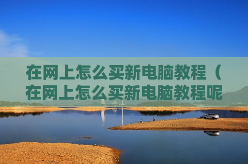 在网上怎么买新电脑教程（在网上怎么买新电脑教程呢）