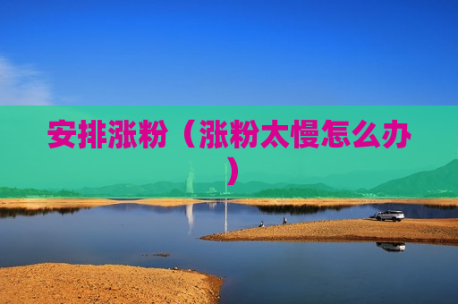 安排涨粉（涨粉太慢怎么办）