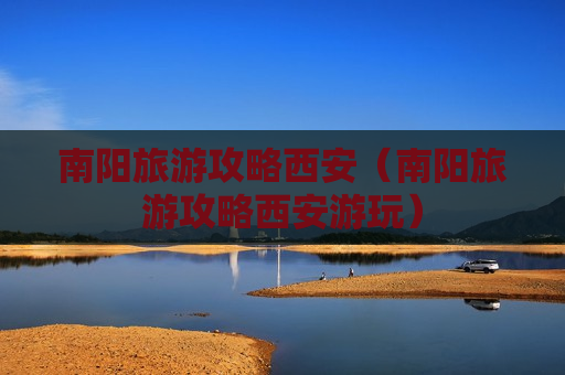 南阳旅游攻略西安（南阳旅游攻略西安游玩）