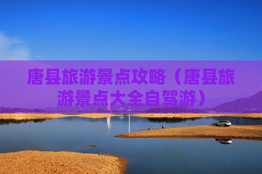 唐县旅游景点攻略（唐县旅游景点大全自驾游）