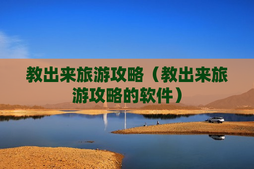 教出来旅游攻略（教出来旅游攻略的软件）