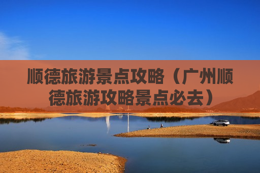 顺德旅游景点攻略（广州顺德旅游攻略景点必去）