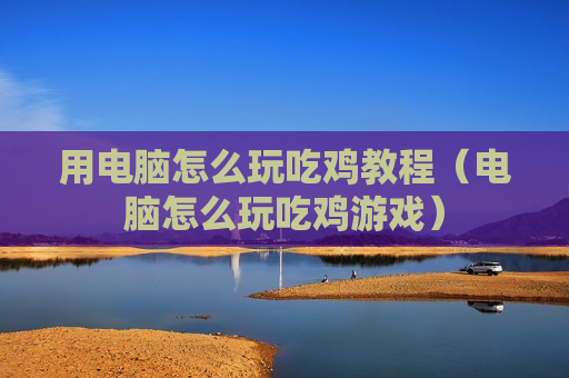 用电脑怎么玩吃鸡教程（电脑怎么玩吃鸡游戏）