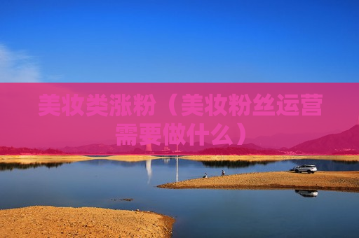 美妆类涨粉（美妆粉丝运营需要做什么）