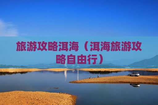 旅游攻略洱海（洱海旅游攻略自由行）