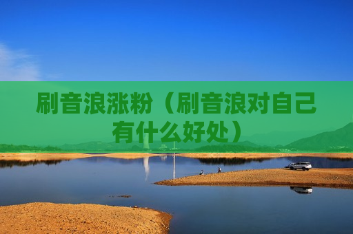 刷音浪涨粉（刷音浪对自己有什么好处）
