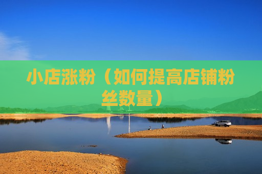 小店涨粉（如何提高店铺粉丝数量）
