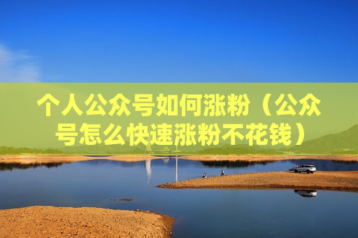 个人公众号如何涨粉（公众号怎么快速涨粉不花钱）