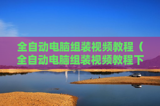 全自动电脑组装视频教程（全自动电脑组装视频教程下载）