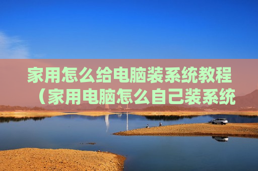 家用怎么给电脑装系统教程（家用电脑怎么自己装系统）