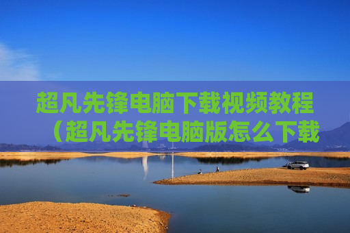 超凡先锋电脑下载视频教程（超凡先锋电脑版怎么下载?）
