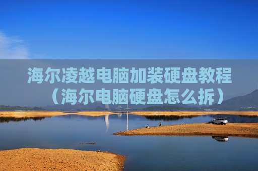 海尔凌越电脑加装硬盘教程（海尔电脑硬盘怎么拆）