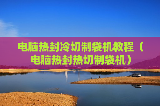 电脑热封冷切制袋机教程（电脑热封热切制袋机）