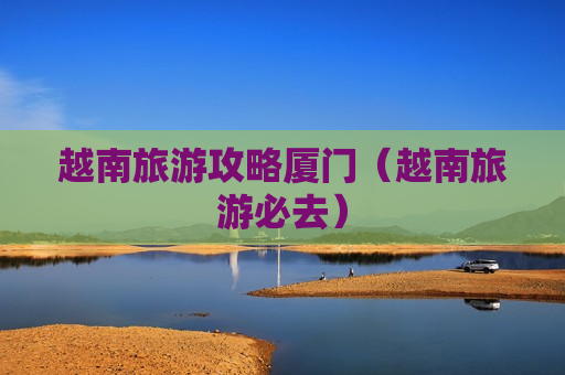 越南旅游攻略厦门（越南旅游必去）