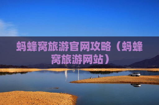 蚂蜂窝旅游官网攻略（蚂蜂窝旅游网站）