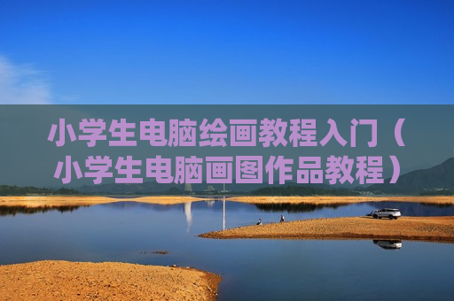 小学生电脑绘画教程入门（小学生电脑画图作品教程）