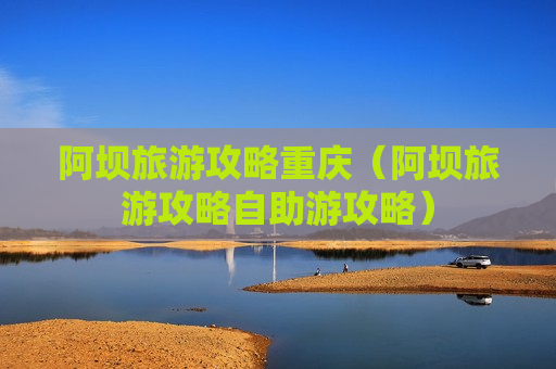 阿坝旅游攻略重庆（阿坝旅游攻略自助游攻略）