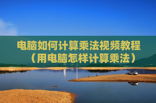 电脑如何计算乘法视频教程（用电脑怎样计算乘法）