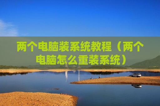 两个电脑装系统教程（两个电脑怎么重装系统）