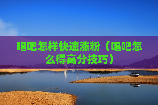 唱吧怎样快速涨粉（唱吧怎么得高分技巧）
