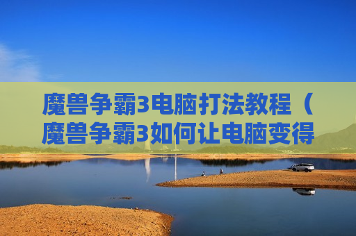 魔兽争霸3电脑打法教程（魔兽争霸3如何让电脑变得厉害）