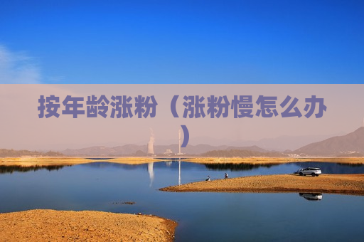 按年龄涨粉（涨粉慢怎么办）