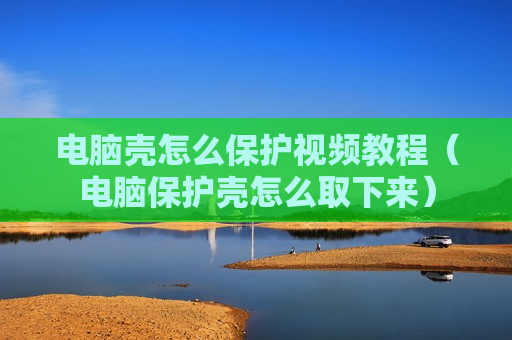 电脑壳怎么保护视频教程（电脑保护壳怎么取下来）