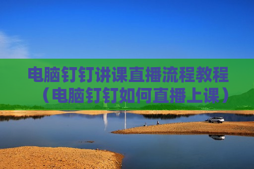 电脑钉钉讲课直播流程教程（电脑钉钉如何直播上课）