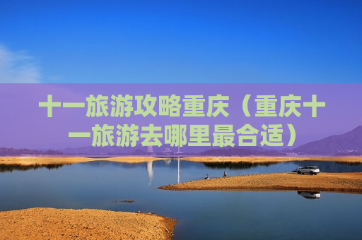 十一旅游攻略重庆（重庆十一旅游去哪里最合适）
