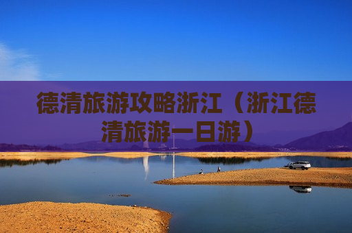 德清旅游攻略浙江（浙江德清旅游一日游）