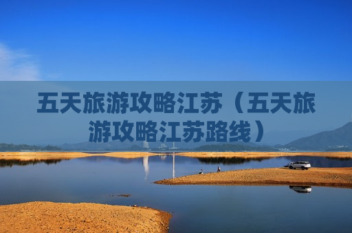 五天旅游攻略江苏（五天旅游攻略江苏路线）