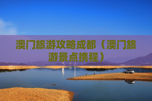 澳门旅游攻略成都（澳门旅游景点携程）