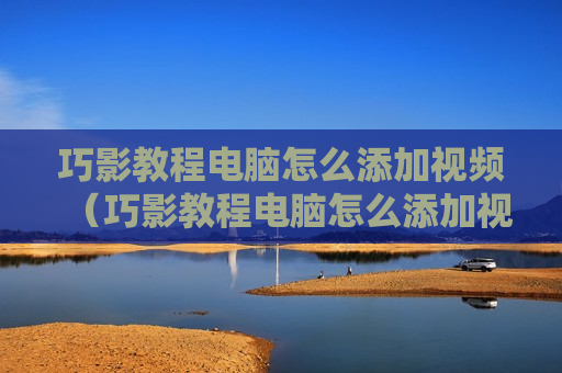 巧影教程电脑怎么添加视频（巧影教程电脑怎么添加视频文件）
