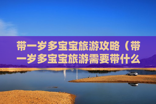 带一岁多宝宝旅游攻略（带一岁多宝宝旅游需要带什么）