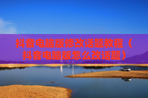 抖音电脑版修改话题教程（抖音电脑版怎么改话题）