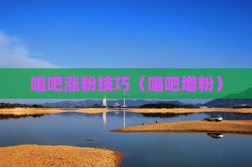唱吧涨粉技巧（唱吧增粉）
