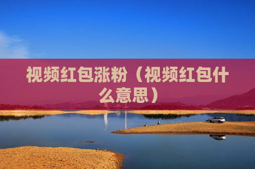 视频红包涨粉（视频红包什么意思）