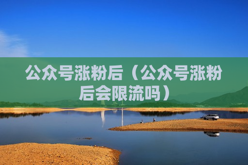 公众号涨粉后（公众号涨粉后会限流吗）