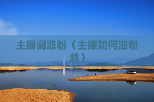 主播间涨粉（主播如何涨粉丝）